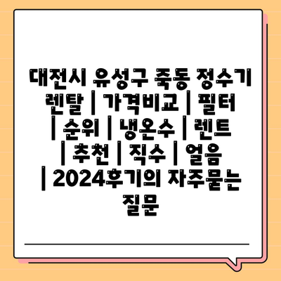 대전시 유성구 죽동 정수기 렌탈 | 가격비교 | 필터 | 순위 | 냉온수 | 렌트 | 추천 | 직수 | 얼음 | 2024후기