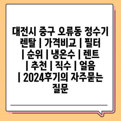 대전시 중구 오류동 정수기 렌탈 | 가격비교 | 필터 | 순위 | 냉온수 | 렌트 | 추천 | 직수 | 얼음 | 2024후기