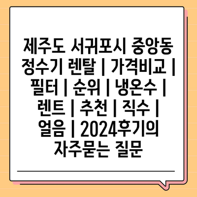 제주도 서귀포시 중앙동 정수기 렌탈 | 가격비교 | 필터 | 순위 | 냉온수 | 렌트 | 추천 | 직수 | 얼음 | 2024후기