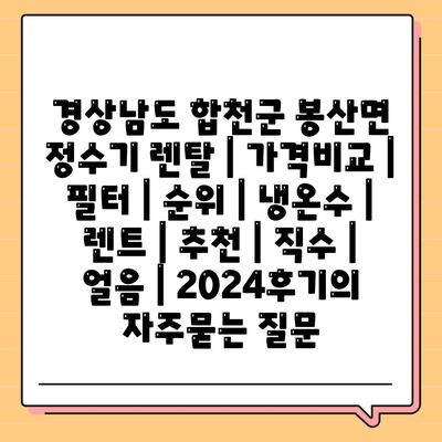 경상남도 합천군 봉산면 정수기 렌탈 | 가격비교 | 필터 | 순위 | 냉온수 | 렌트 | 추천 | 직수 | 얼음 | 2024후기