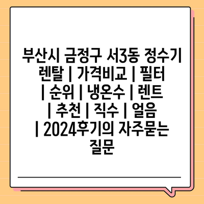 부산시 금정구 서3동 정수기 렌탈 | 가격비교 | 필터 | 순위 | 냉온수 | 렌트 | 추천 | 직수 | 얼음 | 2024후기