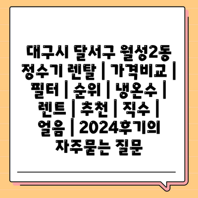 대구시 달서구 월성2동 정수기 렌탈 | 가격비교 | 필터 | 순위 | 냉온수 | 렌트 | 추천 | 직수 | 얼음 | 2024후기