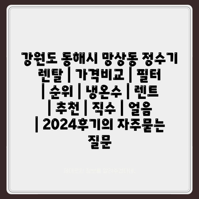 강원도 동해시 망상동 정수기 렌탈 | 가격비교 | 필터 | 순위 | 냉온수 | 렌트 | 추천 | 직수 | 얼음 | 2024후기