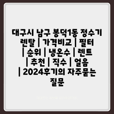 대구시 남구 봉덕1동 정수기 렌탈 | 가격비교 | 필터 | 순위 | 냉온수 | 렌트 | 추천 | 직수 | 얼음 | 2024후기