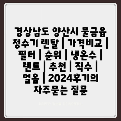 경상남도 양산시 물금읍 정수기 렌탈 | 가격비교 | 필터 | 순위 | 냉온수 | 렌트 | 추천 | 직수 | 얼음 | 2024후기