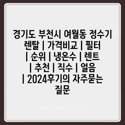 경기도 부천시 여월동 정수기 렌탈 | 가격비교 | 필터 | 순위 | 냉온수 | 렌트 | 추천 | 직수 | 얼음 | 2024후기