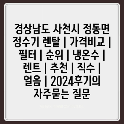 경상남도 사천시 정동면 정수기 렌탈 | 가격비교 | 필터 | 순위 | 냉온수 | 렌트 | 추천 | 직수 | 얼음 | 2024후기