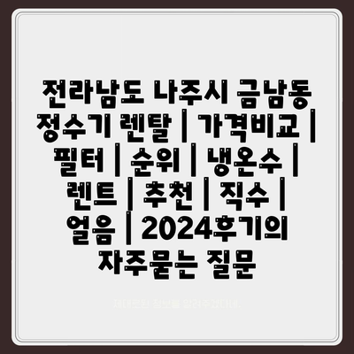 전라남도 나주시 금남동 정수기 렌탈 | 가격비교 | 필터 | 순위 | 냉온수 | 렌트 | 추천 | 직수 | 얼음 | 2024후기