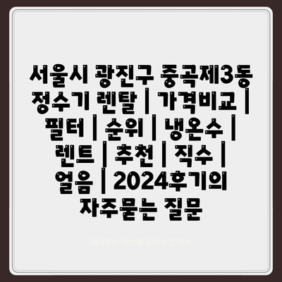 서울시 광진구 중곡제3동 정수기 렌탈 | 가격비교 | 필터 | 순위 | 냉온수 | 렌트 | 추천 | 직수 | 얼음 | 2024후기