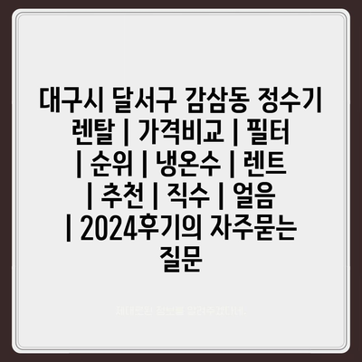 대구시 달서구 감삼동 정수기 렌탈 | 가격비교 | 필터 | 순위 | 냉온수 | 렌트 | 추천 | 직수 | 얼음 | 2024후기