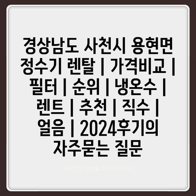 경상남도 사천시 용현면 정수기 렌탈 | 가격비교 | 필터 | 순위 | 냉온수 | 렌트 | 추천 | 직수 | 얼음 | 2024후기