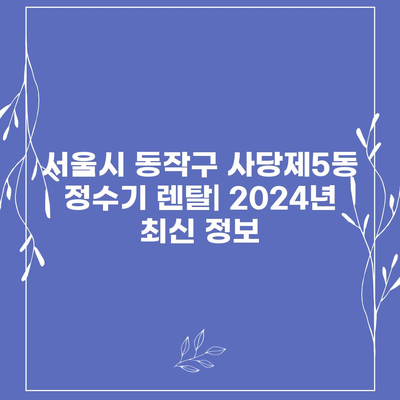 서울시 동작구 사당제5동 정수기 렌탈 | 가격비교 | 필터 | 순위 | 냉온수 | 렌트 | 추천 | 직수 | 얼음 | 2024후기