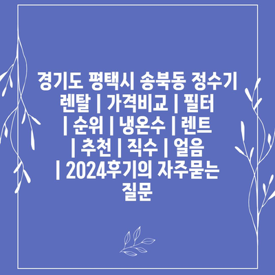 경기도 평택시 송북동 정수기 렌탈 | 가격비교 | 필터 | 순위 | 냉온수 | 렌트 | 추천 | 직수 | 얼음 | 2024후기