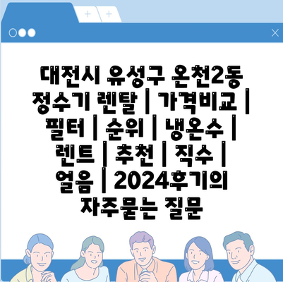 대전시 유성구 온천2동 정수기 렌탈 | 가격비교 | 필터 | 순위 | 냉온수 | 렌트 | 추천 | 직수 | 얼음 | 2024후기