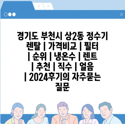 경기도 부천시 상2동 정수기 렌탈 | 가격비교 | 필터 | 순위 | 냉온수 | 렌트 | 추천 | 직수 | 얼음 | 2024후기