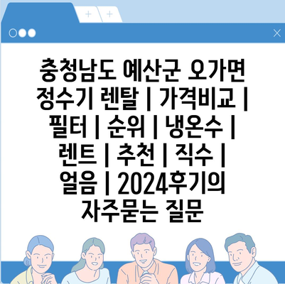 충청남도 예산군 오가면 정수기 렌탈 | 가격비교 | 필터 | 순위 | 냉온수 | 렌트 | 추천 | 직수 | 얼음 | 2024후기