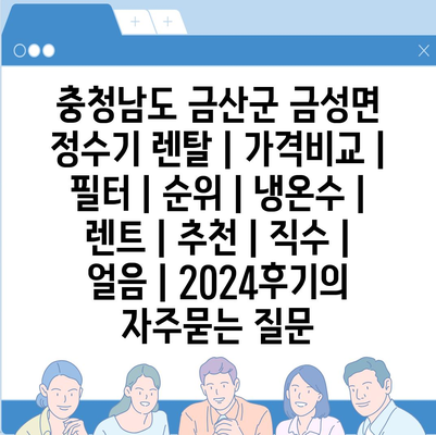 충청남도 금산군 금성면 정수기 렌탈 | 가격비교 | 필터 | 순위 | 냉온수 | 렌트 | 추천 | 직수 | 얼음 | 2024후기