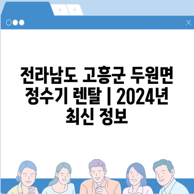 전라남도 고흥군 두원면 정수기 렌탈 | 가격비교 | 필터 | 순위 | 냉온수 | 렌트 | 추천 | 직수 | 얼음 | 2024후기