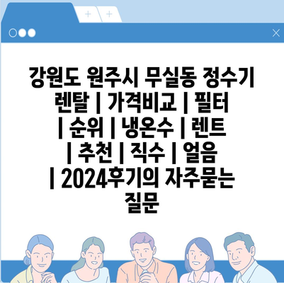 강원도 원주시 무실동 정수기 렌탈 | 가격비교 | 필터 | 순위 | 냉온수 | 렌트 | 추천 | 직수 | 얼음 | 2024후기