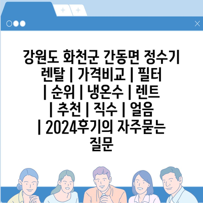 강원도 화천군 간동면 정수기 렌탈 | 가격비교 | 필터 | 순위 | 냉온수 | 렌트 | 추천 | 직수 | 얼음 | 2024후기