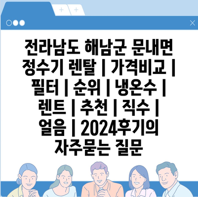 전라남도 해남군 문내면 정수기 렌탈 | 가격비교 | 필터 | 순위 | 냉온수 | 렌트 | 추천 | 직수 | 얼음 | 2024후기