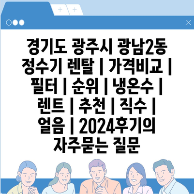 경기도 광주시 광남2동 정수기 렌탈 | 가격비교 | 필터 | 순위 | 냉온수 | 렌트 | 추천 | 직수 | 얼음 | 2024후기