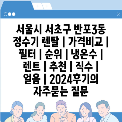 서울시 서초구 반포3동 정수기 렌탈 | 가격비교 | 필터 | 순위 | 냉온수 | 렌트 | 추천 | 직수 | 얼음 | 2024후기