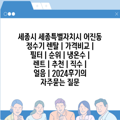 세종시 세종특별자치시 어진동 정수기 렌탈 | 가격비교 | 필터 | 순위 | 냉온수 | 렌트 | 추천 | 직수 | 얼음 | 2024후기