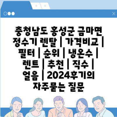 충청남도 홍성군 금마면 정수기 렌탈 | 가격비교 | 필터 | 순위 | 냉온수 | 렌트 | 추천 | 직수 | 얼음 | 2024후기