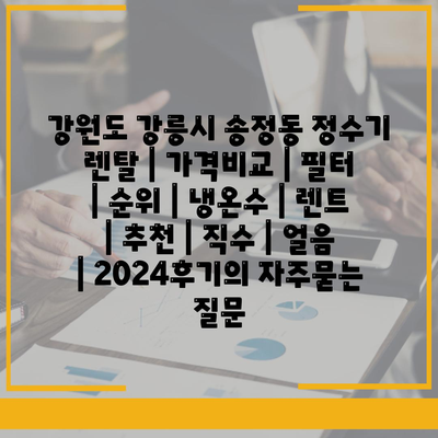 강원도 강릉시 송정동 정수기 렌탈 | 가격비교 | 필터 | 순위 | 냉온수 | 렌트 | 추천 | 직수 | 얼음 | 2024후기