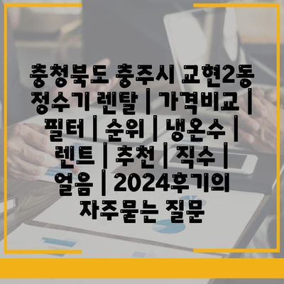 충청북도 충주시 교현2동 정수기 렌탈 | 가격비교 | 필터 | 순위 | 냉온수 | 렌트 | 추천 | 직수 | 얼음 | 2024후기