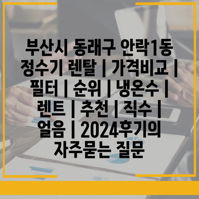 부산시 동래구 안락1동 정수기 렌탈 | 가격비교 | 필터 | 순위 | 냉온수 | 렌트 | 추천 | 직수 | 얼음 | 2024후기