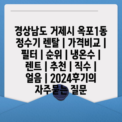 경상남도 거제시 옥포1동 정수기 렌탈 | 가격비교 | 필터 | 순위 | 냉온수 | 렌트 | 추천 | 직수 | 얼음 | 2024후기