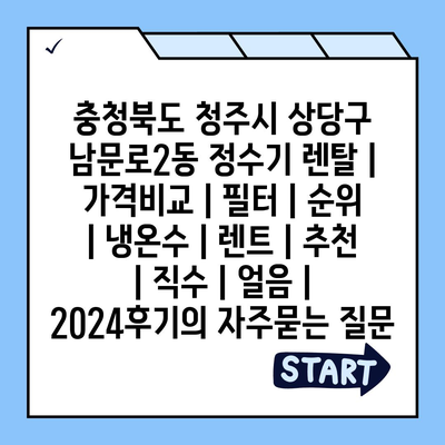 충청북도 청주시 상당구 남문로2동 정수기 렌탈 | 가격비교 | 필터 | 순위 | 냉온수 | 렌트 | 추천 | 직수 | 얼음 | 2024후기