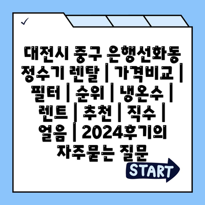 대전시 중구 은행선화동 정수기 렌탈 | 가격비교 | 필터 | 순위 | 냉온수 | 렌트 | 추천 | 직수 | 얼음 | 2024후기