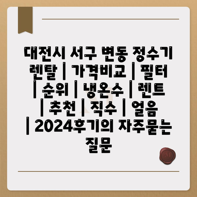 대전시 서구 변동 정수기 렌탈 | 가격비교 | 필터 | 순위 | 냉온수 | 렌트 | 추천 | 직수 | 얼음 | 2024후기