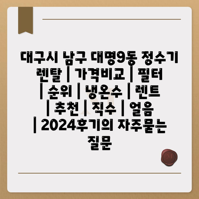 대구시 남구 대명9동 정수기 렌탈 | 가격비교 | 필터 | 순위 | 냉온수 | 렌트 | 추천 | 직수 | 얼음 | 2024후기