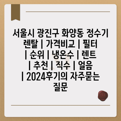 서울시 광진구 화양동 정수기 렌탈 | 가격비교 | 필터 | 순위 | 냉온수 | 렌트 | 추천 | 직수 | 얼음 | 2024후기