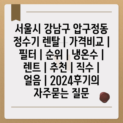 서울시 강남구 압구정동 정수기 렌탈 | 가격비교 | 필터 | 순위 | 냉온수 | 렌트 | 추천 | 직수 | 얼음 | 2024후기