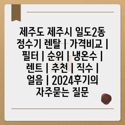 제주도 제주시 일도2동 정수기 렌탈 | 가격비교 | 필터 | 순위 | 냉온수 | 렌트 | 추천 | 직수 | 얼음 | 2024후기