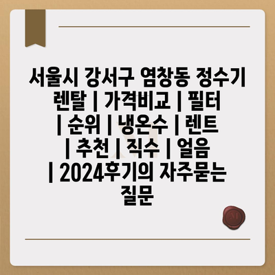 서울시 강서구 염창동 정수기 렌탈 | 가격비교 | 필터 | 순위 | 냉온수 | 렌트 | 추천 | 직수 | 얼음 | 2024후기