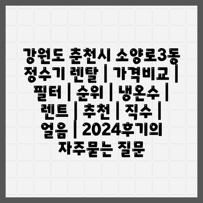 강원도 춘천시 소양로3동 정수기 렌탈 | 가격비교 | 필터 | 순위 | 냉온수 | 렌트 | 추천 | 직수 | 얼음 | 2024후기