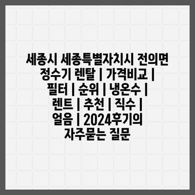 세종시 세종특별자치시 전의면 정수기 렌탈 | 가격비교 | 필터 | 순위 | 냉온수 | 렌트 | 추천 | 직수 | 얼음 | 2024후기