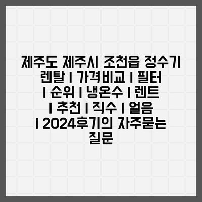 제주도 제주시 조천읍 정수기 렌탈 | 가격비교 | 필터 | 순위 | 냉온수 | 렌트 | 추천 | 직수 | 얼음 | 2024후기