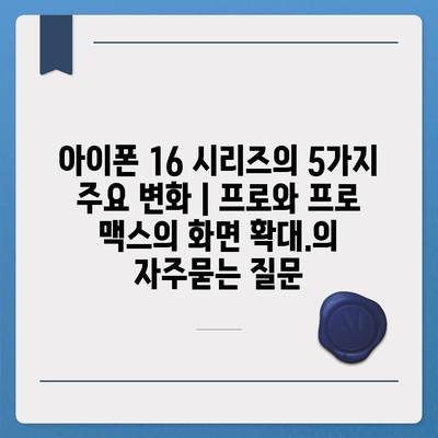 아이폰 16 시리즈의 5가지 주요 변화 | 프로와 프로 맥스의 화면 확대.