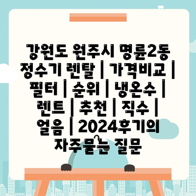 강원도 원주시 명륜2동 정수기 렌탈 | 가격비교 | 필터 | 순위 | 냉온수 | 렌트 | 추천 | 직수 | 얼음 | 2024후기