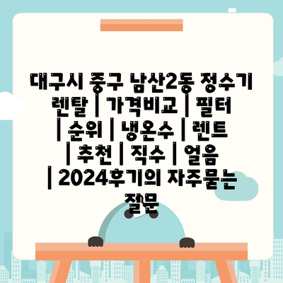 대구시 중구 남산2동 정수기 렌탈 | 가격비교 | 필터 | 순위 | 냉온수 | 렌트 | 추천 | 직수 | 얼음 | 2024후기