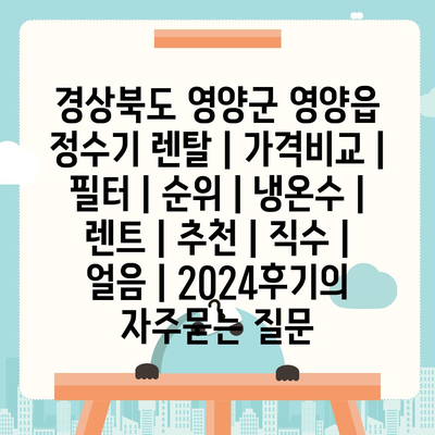 경상북도 영양군 영양읍 정수기 렌탈 | 가격비교 | 필터 | 순위 | 냉온수 | 렌트 | 추천 | 직수 | 얼음 | 2024후기