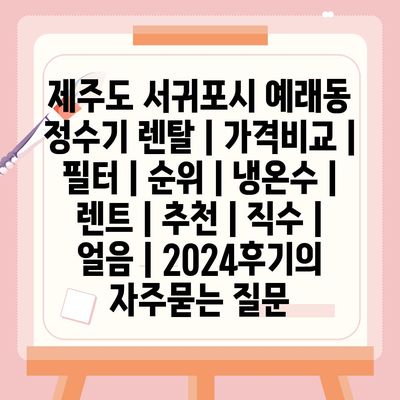 제주도 서귀포시 예래동 정수기 렌탈 | 가격비교 | 필터 | 순위 | 냉온수 | 렌트 | 추천 | 직수 | 얼음 | 2024후기