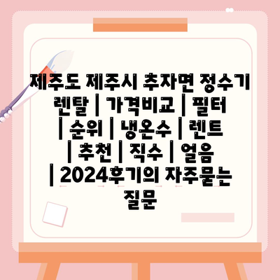 제주도 제주시 추자면 정수기 렌탈 | 가격비교 | 필터 | 순위 | 냉온수 | 렌트 | 추천 | 직수 | 얼음 | 2024후기